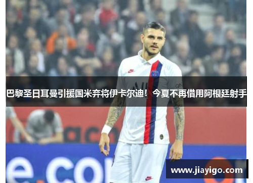 巴黎圣日耳曼引援国米弃将伊卡尔迪！今夏不再借用阿根廷射手